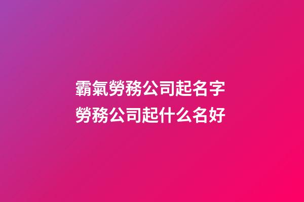 霸氣勞務公司起名字 勞務公司起什么名好-第1張-公司起名-玄機派